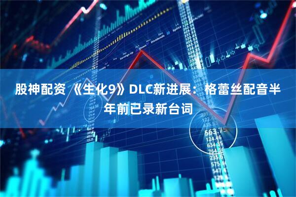 股神配资 《生化9》DLC新进展：格蕾丝配音半年前已录新台词