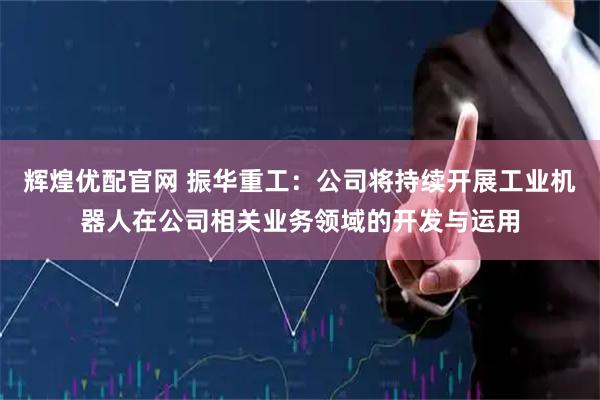 辉煌优配官网 振华重工：公司将持续开展工业机器人在公司相关业务领域的开发与运用