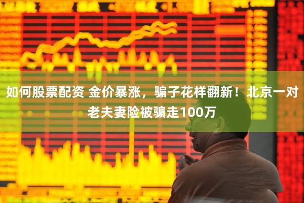 如何股票配资 金价暴涨，骗子花样翻新！北京一对老夫妻险被骗走100万