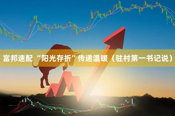富邦速配 “阳光存折”传递温暖（驻村第一书记说）