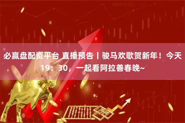 必赢盘配资平台 直播预告丨骏马欢歌贺新年！今天19：30，一起看阿拉善春晚~