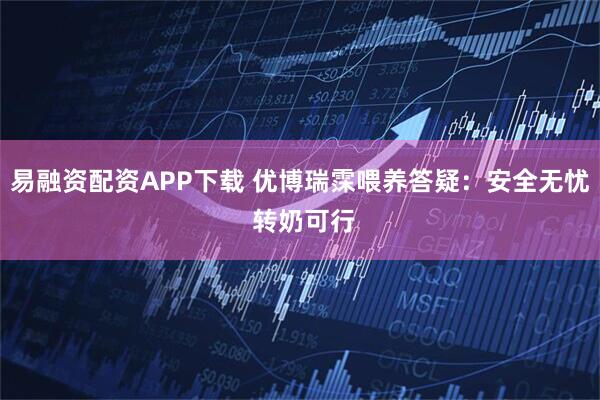 易融资配资APP下载 优博瑞霂喂养答疑：安全无忧 转奶可行