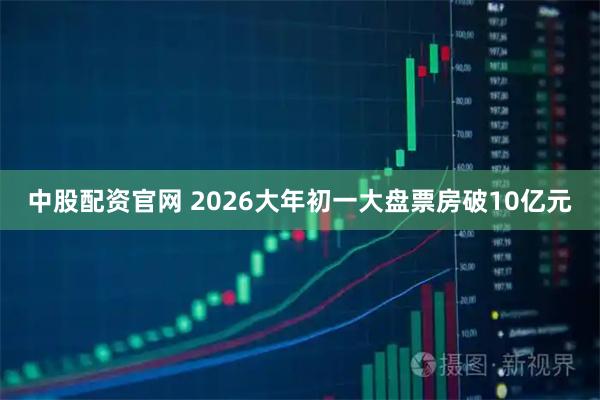 中股配资官网 2026大年初一大盘票房破10亿元